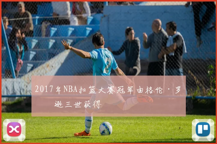 2017年NBA扣篮大赛冠军由格伦·罗宾逊三世获得