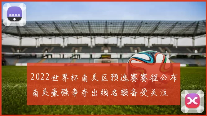 2022世界杯南美区预选赛赛程公布南美豪强争夺出线名额备受关注