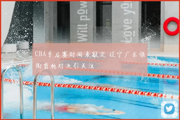 CBA季后赛时间表敲定 辽宁广东领衔首轮对决引关注