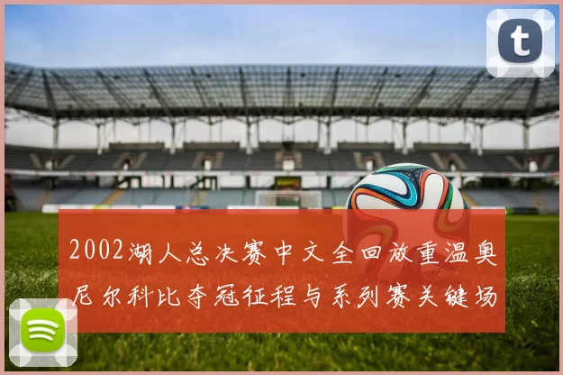 2002湖人总决赛中文全回放重温奥尼尔科比夺冠征程与系列赛关键场面