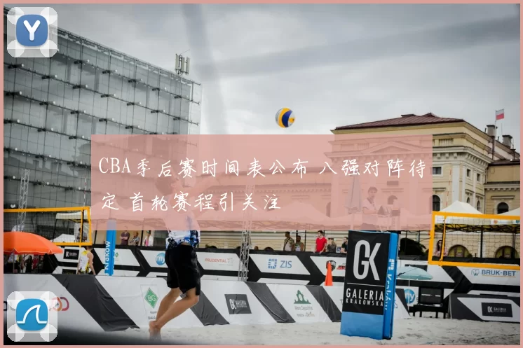 CBA季后赛时间表公布 八强对阵待定 首轮赛程引关注