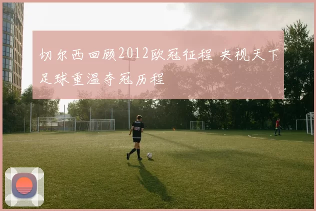 切尔西回顾2012欧冠征程 央视天下足球重温夺冠历程