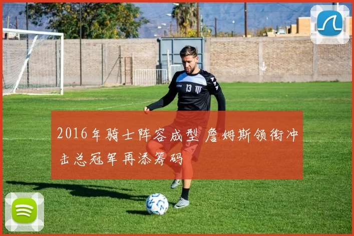 2016年骑士阵容成型 詹姆斯领衔冲击总冠军再添筹码