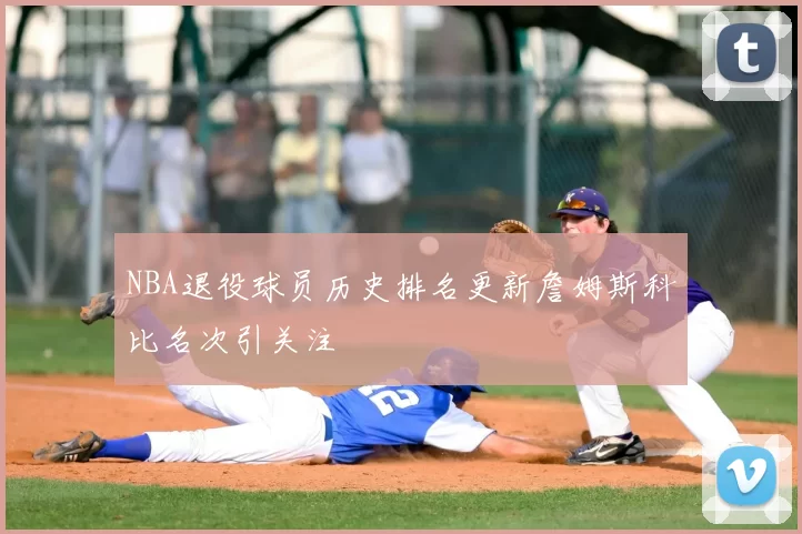 NBA退役球员历史排名更新詹姆斯科比名次引关注