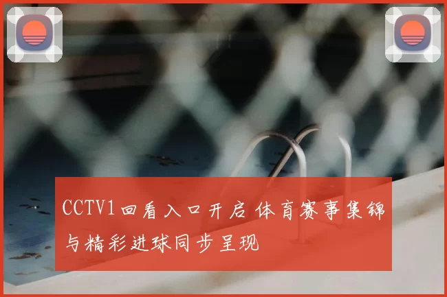 CCTV1回看入口开启 体育赛事集锦与精彩进球同步呈现
