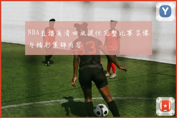 NBA直播高清回放提供完整比赛录像与精彩集锦内容