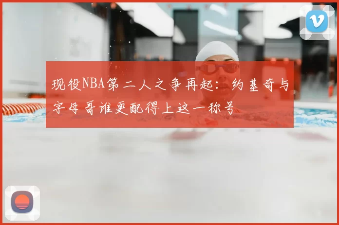 现役NBA第二人之争再起:约基奇与字母哥谁更配得上这一称号