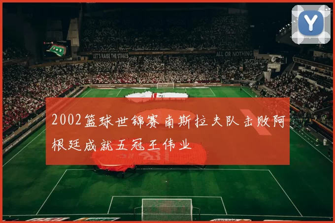 2002篮球世锦赛南斯拉夫队击败阿根廷成就五冠王伟业