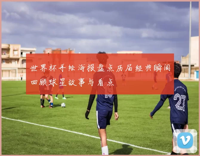 世界杯手绘海报盘点历届经典瞬间回顾球星故事与看点