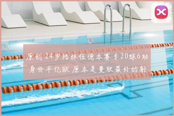 原创 24岁格林伍德本赛季20球6助 身价半亿欧 原本是曼联最好的射手