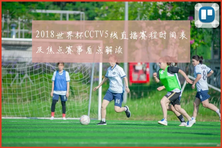 2018世界杯CCTV5线直播赛程时间表及焦点赛事看点解读