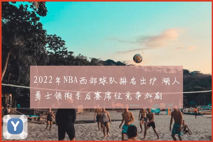 2022年NBA西部球队排名出炉 湖人勇士领衔季后赛席位竞争加剧