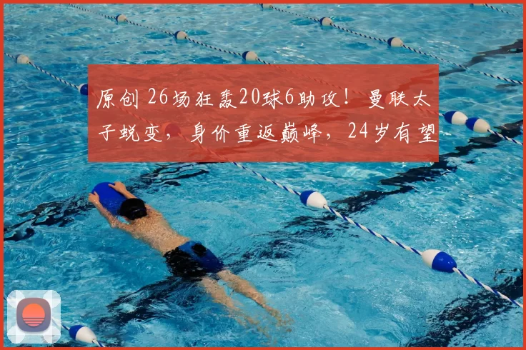 原创 26场狂轰20球6助攻！曼联太子蜕变，身价重返巅峰，24岁有望回归