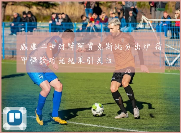 威廉二世对阵阿贾克斯比分出炉 荷甲强弱对话结果引关注