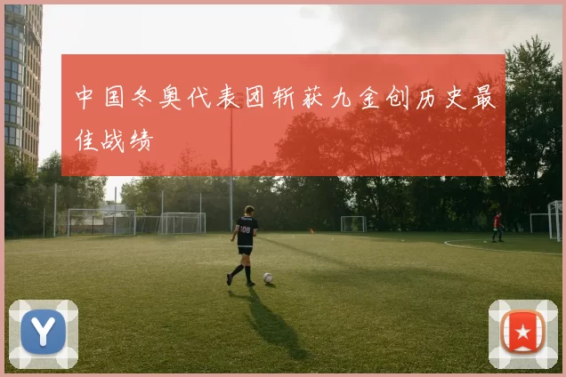 中国冬奥代表团斩获九金创历史最佳战绩