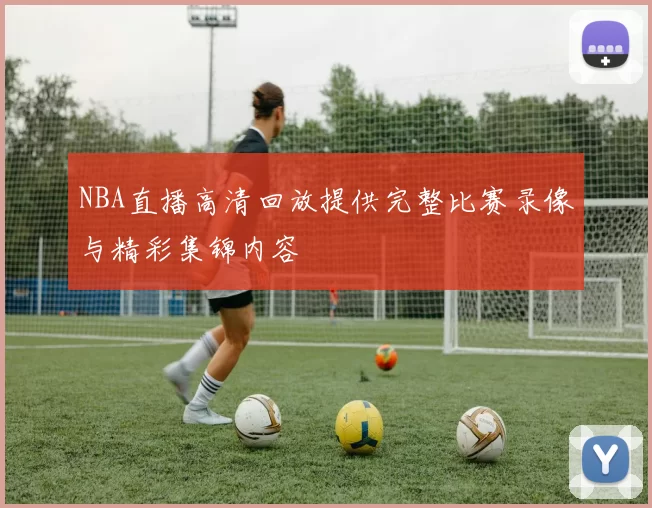 NBA直播高清回放提供完整比赛录像与精彩集锦内容