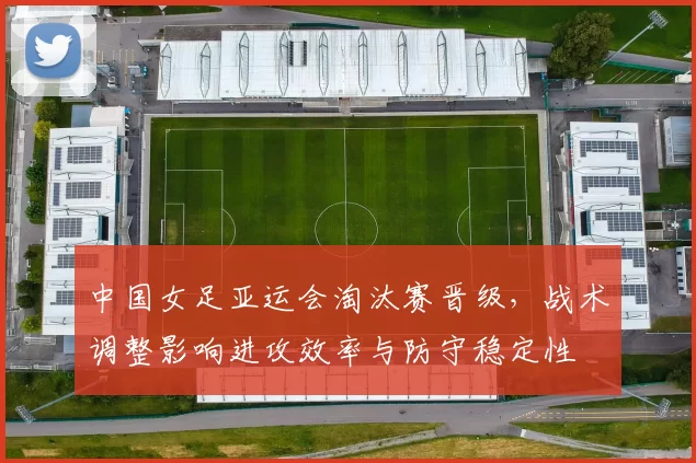 中国女足亚运会淘汰赛晋级，战术调整影响进攻效率与防守稳定性