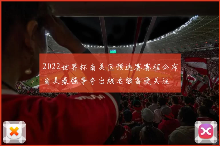 2022世界杯南美区预选赛赛程公布南美豪强争夺出线名额备受关注