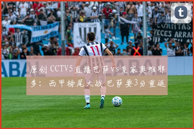 原创 CCTV5直播巴萨vs皇家奥维耶多：西甲榜尾大战 巴萨要3分重返榜首