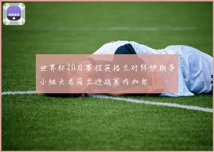 世界杯20日赛程英格兰对阵伊朗争小组头名荷兰迎战塞内加尔