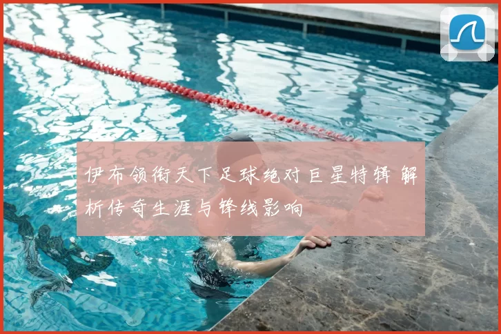 伊布领衔天下足球绝对巨星特辑 解析传奇生涯与锋线影响