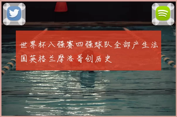 世界杯八强赛四强球队全部产生法国英格兰摩洛哥创历史