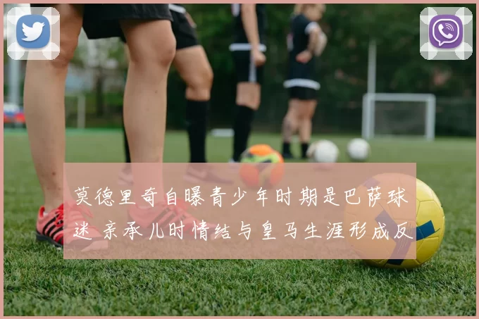 莫德里奇自曝青少年时期是巴萨球迷 亲承儿时情结与皇马生涯形成反差