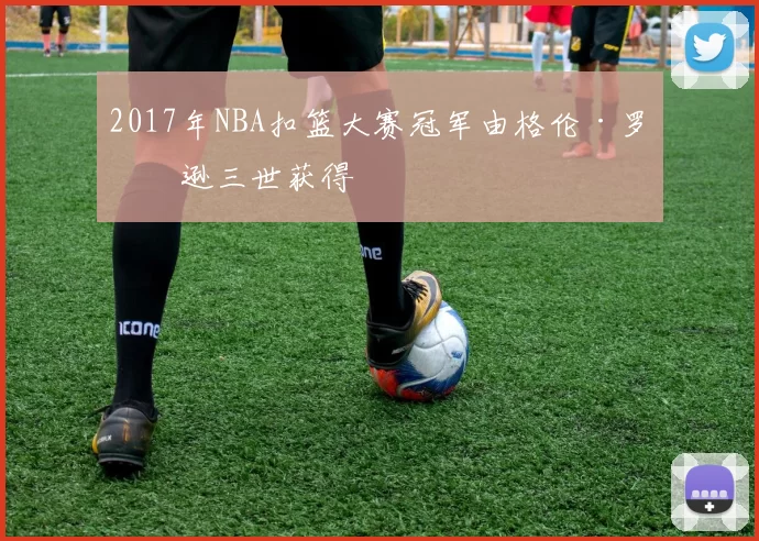 2017年NBA扣篮大赛冠军由格伦·罗宾逊三世获得