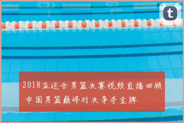 2018亚运会男篮决赛视频直播回顾 中国男篮巅峰对决争夺金牌