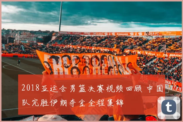 2018亚运会男篮决赛视频回顾 中国队完胜伊朗夺金全程集锦